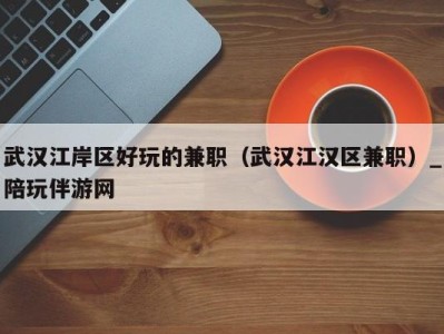 武汉江岸区好玩的兼职(武汉江汉区兼职)_陪玩伴游网