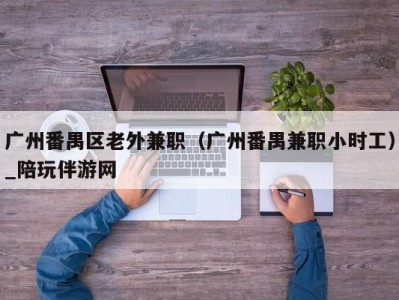 广州番禺区老外兼职(广州番禺兼职小时工)_陪玩伴游网