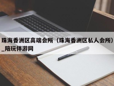 珠海香洲区高端会所(珠海香洲区私人会所)_陪玩伴游网