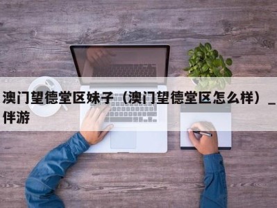 澳门望德堂区妹子(澳门望德堂区怎么样)_伴游
