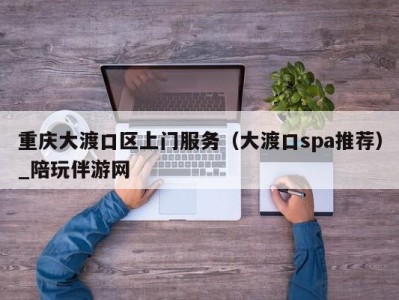 重庆大渡口区上门服务(大渡口spa推荐)_陪玩伴游网
