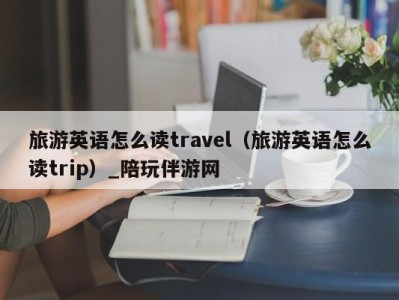 旅游英语怎么读travel(旅游英语怎么读trip)_陪玩伴游网