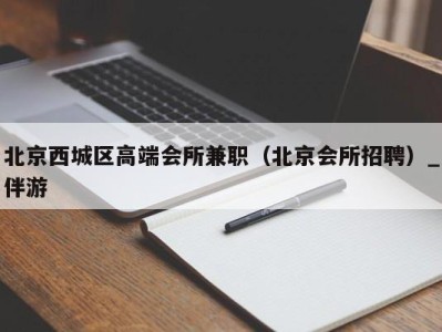 北京西城区高端会所兼职(北京会所招聘)_伴游