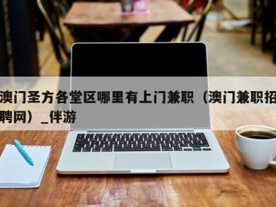 澳门圣方各堂区哪里有上门兼职(澳门兼职招聘网)_伴游