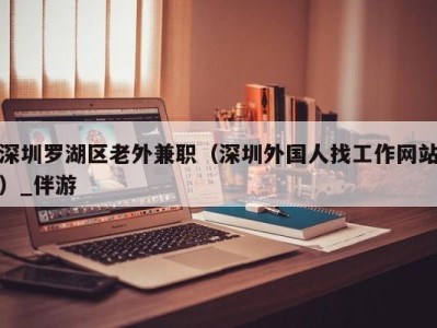 深圳罗湖区老外兼职(深圳外国人找工作网站)_伴游