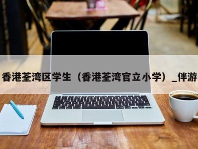 香港荃湾区学生(香港荃湾官立小学)_伴游