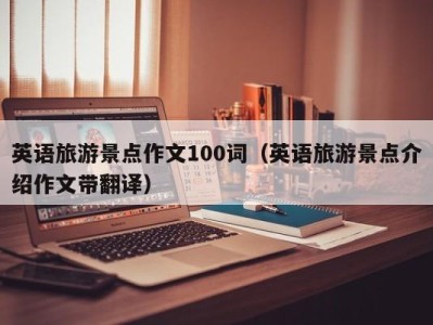 英语旅游景点作文100词(英语旅游景点介绍作文带翻译)