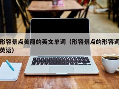 形容景点美丽的英文单词(形容景点的形容词英语)