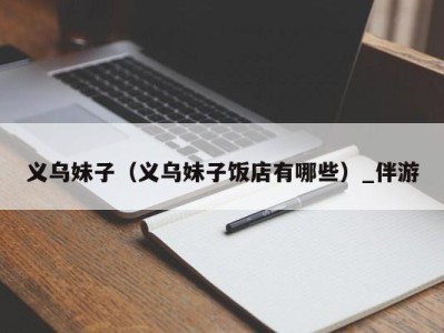 义乌妹子(义乌妹子饭店有哪些)_伴游