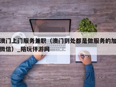 澳门上门服务兼职(澳门到处都是做服务的加微信)_陪玩伴游网