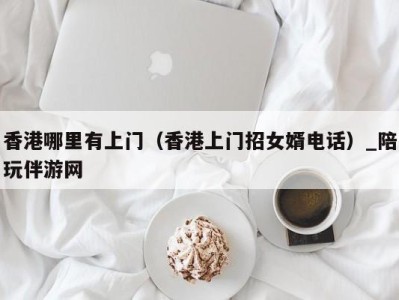 香港哪里有上门(香港上门招女婿电话)_陪玩伴游网