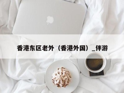 香港东区老外(香港外国)_伴游