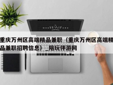 重庆万州区高端精品兼职(重庆万州区高端精品兼职招聘信息)_陪玩伴游网