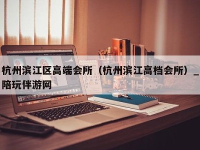 杭州滨江区高端会所(杭州滨江高档会所)_陪玩伴游网