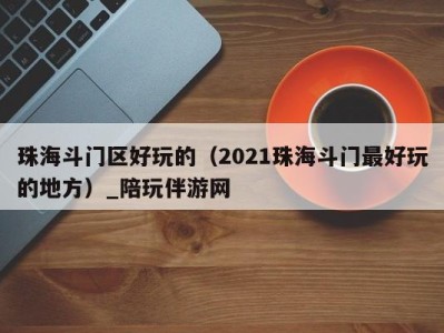 珠海斗门区好玩的(2021珠海斗门最好玩的地方)_陪玩伴游网