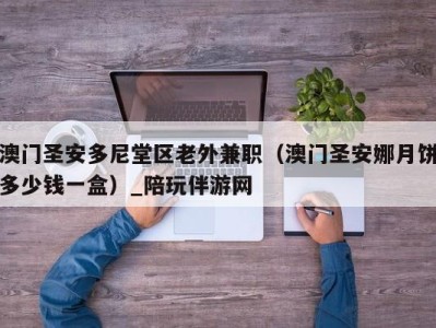 澳门圣安多尼堂区老外兼职(澳门圣安娜月饼多少钱一盒)_陪玩伴游网