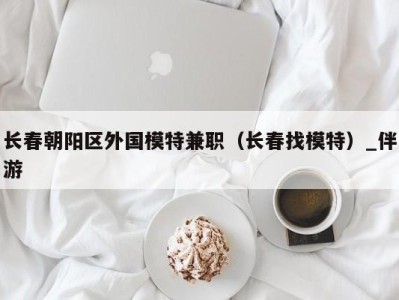 长春朝阳区外国模特兼职(长春找模特)_伴游