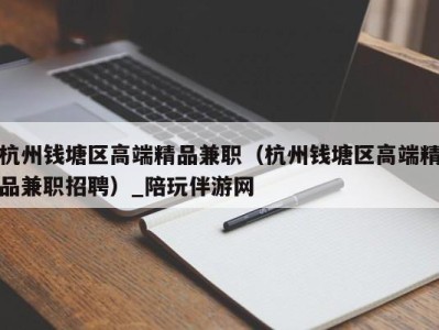 杭州钱塘区高端精品兼职(杭州钱塘区高端精品兼职招聘)_陪玩伴游网