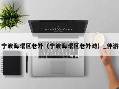 宁波海曙区老外(宁波海曙区老外滩)_伴游