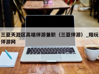 三亚天涯区高端伴游兼职(三亚伴游)_陪玩伴游网