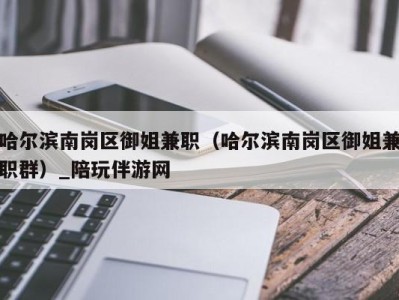 哈尔滨南岗区御姐兼职(哈尔滨南岗区御姐兼职群)_陪玩伴游网