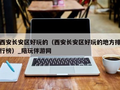 西安长安区好玩的(西安长安区好玩的地方排行榜)_陪玩伴游网