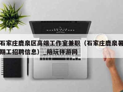 石家庄鹿泉区高端工作室兼职(石家庄鹿泉暑期工招聘信息)_陪玩伴游网