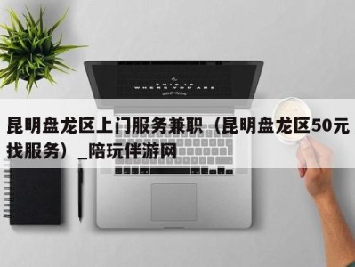 昆明盘龙区上门服务兼职(昆明盘龙区50元找服务)_陪玩伴游网