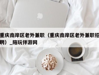 重庆南岸区老外兼职(重庆南岸区老外兼职招聘)_陪玩伴游网