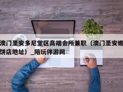 澳门圣安多尼堂区高端会所兼职(澳门圣安娜饼店地址)_陪玩伴游网