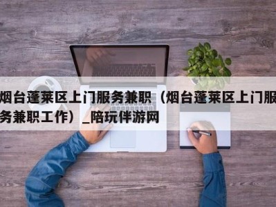 烟台蓬莱区上门服务兼职(烟台蓬莱区上门服务兼职工作)_陪玩伴游网