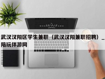 武汉汉阳区学生兼职(武汉汉阳兼职招聘)_陪玩伴游网