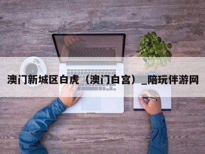 澳门新城区白虎(澳门白宫)_陪玩伴游网
