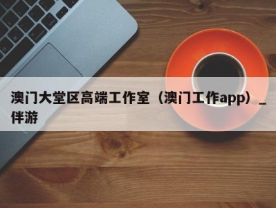 澳门大堂区高端工作室(澳门工作app)_伴游