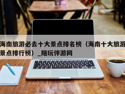 海南旅游必去十大景点排名榜(海南十大旅游景点排行榜)_陪玩伴游网