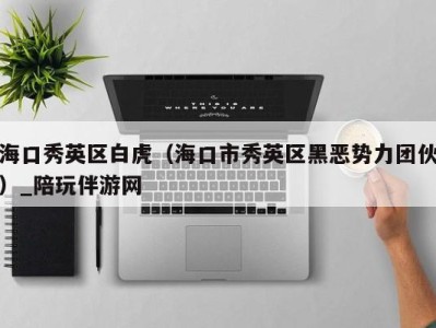 海口秀英区白虎(海口市秀英区黑恶势力团伙)_陪玩伴游网