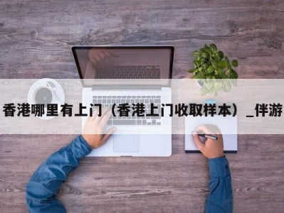 香港哪里有上门(香港上门收取样本)_伴游