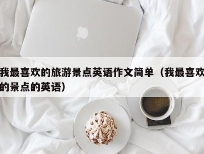 我最喜欢的旅游景点英语作文简单(我最喜欢的景点的英语)