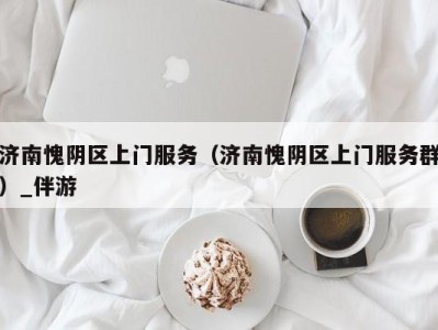 济南愧阴区上门服务(济南愧阴区上门服务群)_伴游