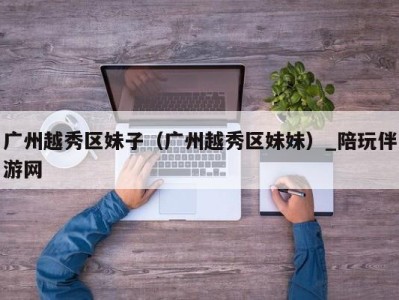 广州越秀区妹子(广州越秀区妹妹)_陪玩伴游网