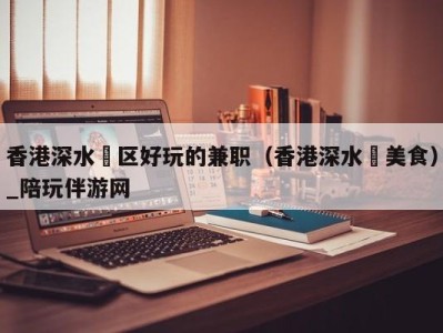 香港深水埗区好玩的兼职(香港深水埗美食)_陪玩伴游网