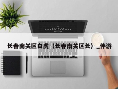 长春南关区白虎(长春南关区长)_伴游