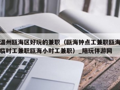 温州瓯海区好玩的兼职(瓯海钟点工兼职瓯海临时工兼职瓯海小时工兼职)_陪玩伴游网