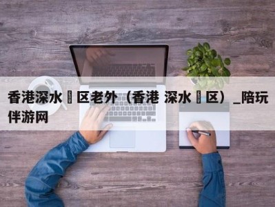 香港深水埗区老外(香港 深水埗区)_陪玩伴游网