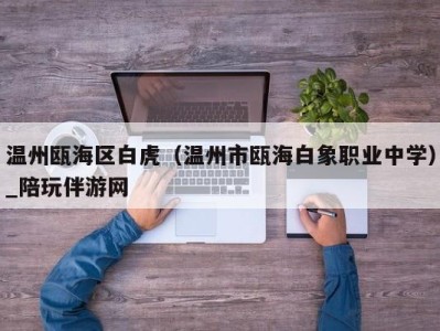 温州瓯海区白虎(温州市瓯海白象职业中学)_陪玩伴游网