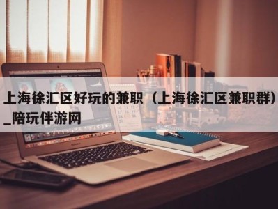 上海徐汇区好玩的兼职(上海徐汇区兼职群)_陪玩伴游网