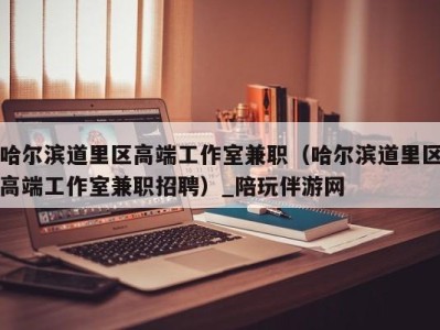哈尔滨道里区高端工作室兼职(哈尔滨道里区高端工作室兼职招聘)_陪玩伴游网