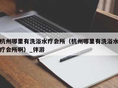 杭州哪里有洗浴水疗会所(杭州哪里有洗浴水疗会所啊)_伴游