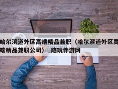 哈尔滨道外区高端精品兼职(哈尔滨道外区高端精品兼职公司)_陪玩伴游网