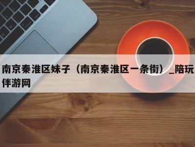 南京秦淮区妹子(南京秦淮区一条街)_陪玩伴游网